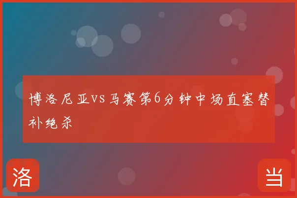 博洛尼亚vs马赛第6分钟中场直塞替补绝杀