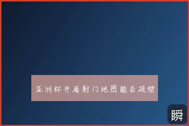 亚洲杯开局射门地图能否延续