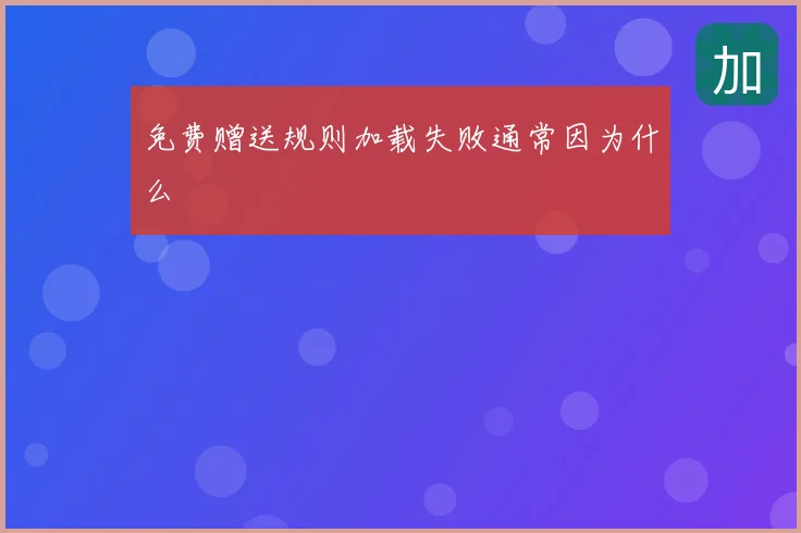 免费赠送规则加载失败通常因为什么