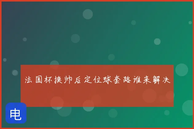 法国杯换帅后定位球套路谁来解决
