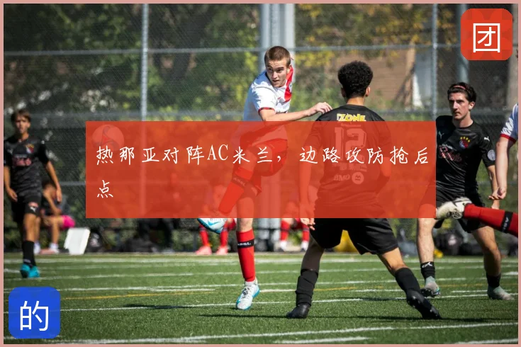 热那亚对阵AC米兰，边路攻防抢后点