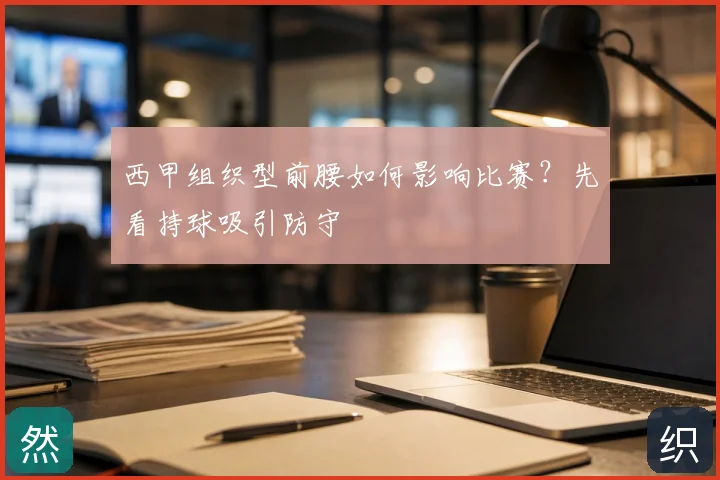 西甲组织型前腰如何影响比赛？先看持球吸引防守